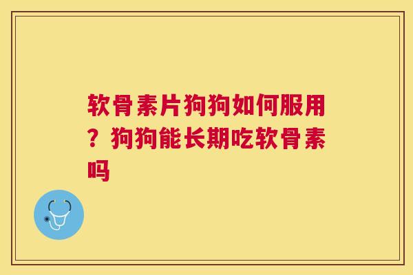 软骨素片狗狗如何服用？狗狗能长期吃软骨素吗