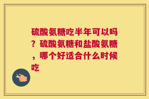 硫酸氨糖吃半年可以吗？硫酸氨糖和盐酸氨糖，哪个好适合什么时候吃