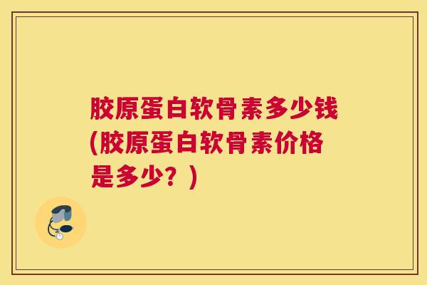 胶原蛋白软骨素多少钱(胶原蛋白软骨素价格是多少？)