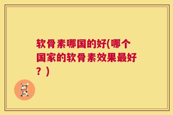 软骨素哪国的好(哪个国家的软骨素效果最好？)