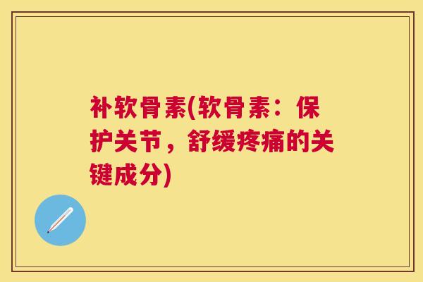补软骨素(软骨素：保护关节，舒缓疼痛的关键成分)