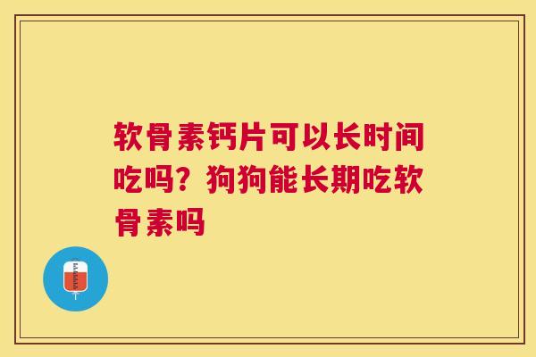 软骨素钙片可以长时间吃吗？狗狗能长期吃软骨素吗