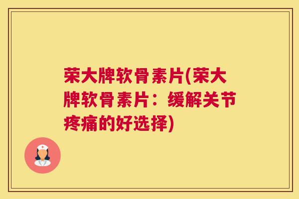 荣大牌软骨素片(荣大牌软骨素片：缓解关节疼痛的好选择)