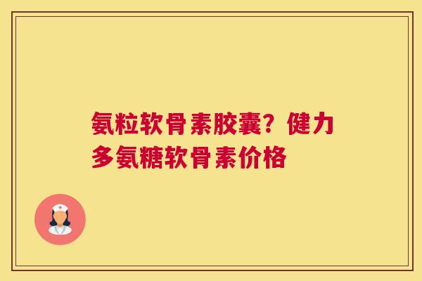 氨粒软骨素胶囊？健力多氨糖软骨素价格