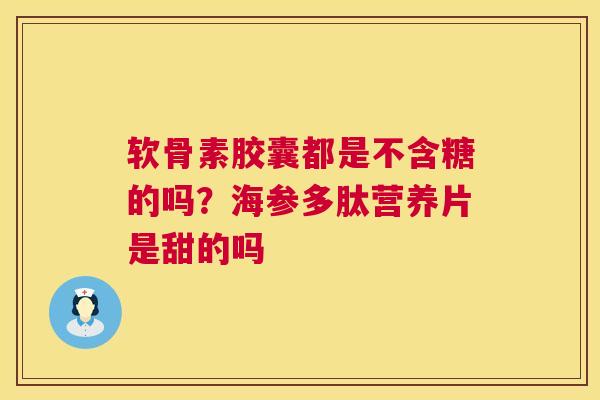 软骨素胶囊都是不含糖的吗？海参多肽营养片是甜的吗