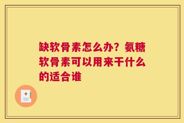 缺软骨素怎么办？氨糖软骨素可以用来干什么的适合谁