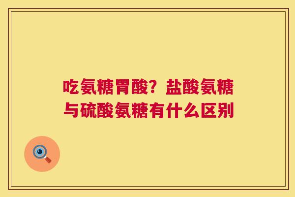 吃氨糖胃酸？盐酸氨糖与硫酸氨糖有什么区别