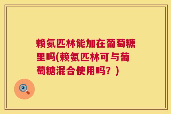 赖氨匹林能加在葡萄糖里吗(赖氨匹林可与葡萄糖混合使用吗?) 赖氨匹林能加在葡萄糖里吗(赖氨匹林可与葡萄糖混合使用吗?)