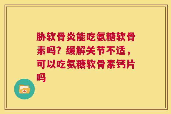 胁软骨炎能吃氨糖软骨素吗?缓解关节不适,可以吃氨糖软骨素钙片吗 胁软骨炎能吃氨糖软骨素吗?缓解关节不适,可以吃氨糖软骨素钙片吗