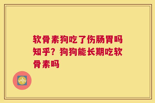 软骨素狗吃了伤肠胃吗知乎?狗狗能长期吃软骨素吗