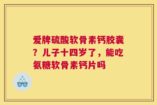 爱牌硫酸软骨素钙胶囊？儿子十四岁了，能吃氨糖软骨素钙片吗