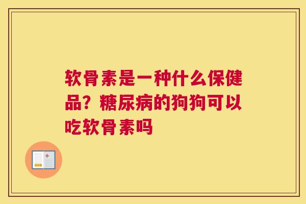 软骨素是一种什么保健品？糖尿病的狗狗可以吃软骨素吗