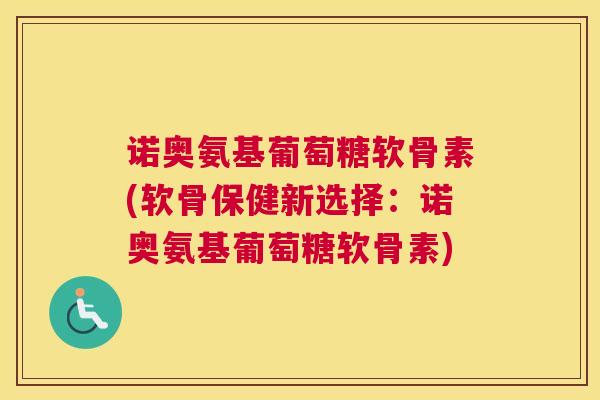 诺奥氨基葡萄糖软骨素(软骨保健新选择：诺奥氨基葡萄糖软骨素)