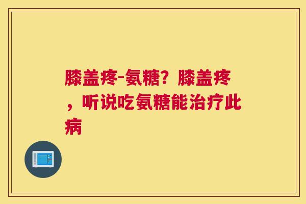 膝盖疼-氨糖？膝盖疼，听说吃氨糖能治疗此病
