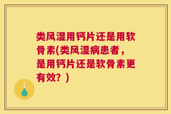 类风湿用钙片还是用软骨素(类风湿病患者，是用钙片还是软骨素更有效？)