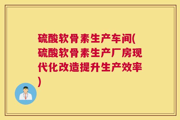 硫酸软骨素生产车间(硫酸软骨素生产厂房现代化改造提升生产效率)