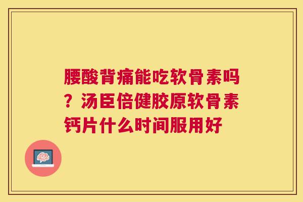 腰酸背痛能吃软骨素吗？汤臣倍健胶原软骨素钙片什么时间服用好