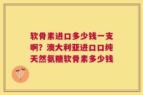 软骨素进口多少钱一支啊？澳大利亚进口口纯天然氨糖软骨素多少钱