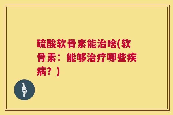 硫酸软骨素能治啥(软骨素：能够治疗哪些疾病？)