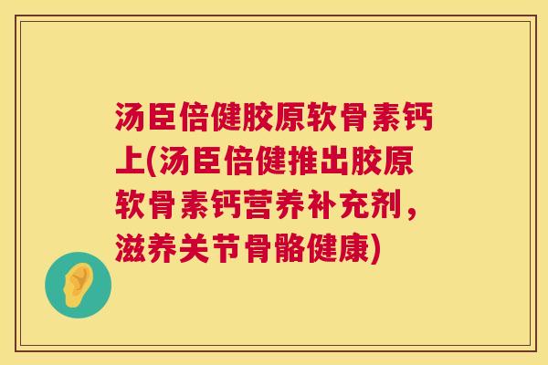 汤臣倍健胶原软骨素钙上(汤臣倍健推出胶原软骨素钙营养补充剂，滋养关节骨骼健康)