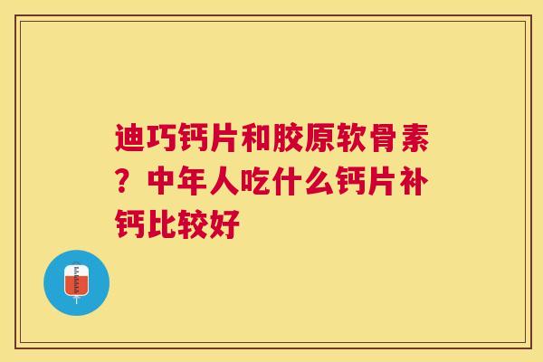 迪巧钙片和胶原软骨素?中年人吃什么钙片补钙比较好 迪巧钙片和胶原软骨素?中年人吃什么钙片补钙比较好