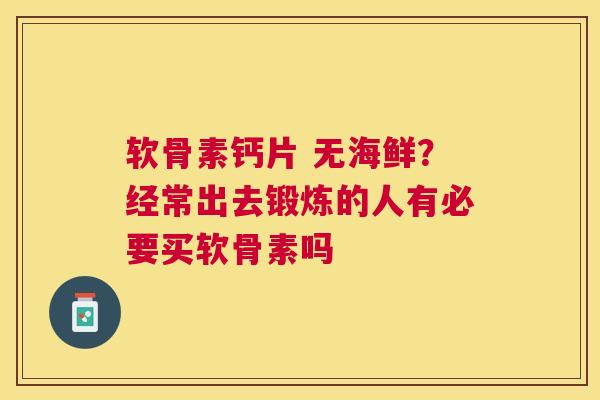软骨素钙片 无海鲜？经常出去锻炼的人有必要买软骨素吗