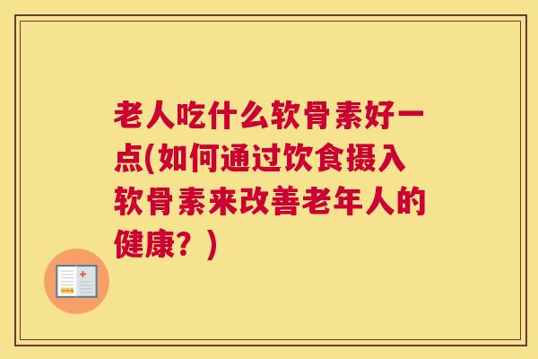 老人吃什么软骨素好一点(如何通过饮食摄入软骨素来改善老年人的健康？)