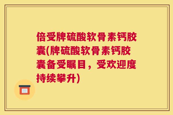 倍受牌硫酸软骨素钙胶囊(牌硫酸软骨素钙胶囊备受瞩目，受欢迎度持续攀升)