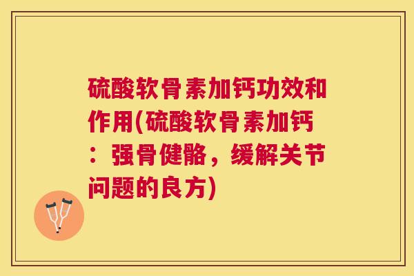 硫酸软骨素加钙功效和作用(硫酸软骨素加钙：强骨健骼，缓解关节问题的良方)