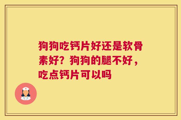狗狗吃钙片好还是软骨素好？狗狗的腿不好，吃点钙片可以吗