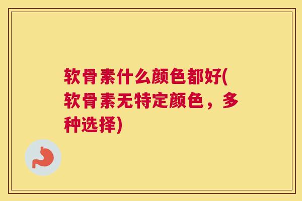 软骨素什么颜色都好(软骨素无特定颜色，多种选择)