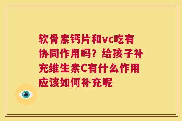 软骨素钙片和vc吃有协同作用吗？给孩子补充维生素C有什么作用应该如何补充呢