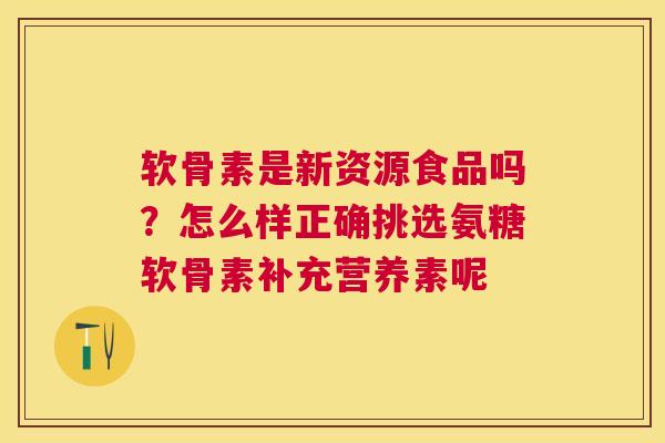 软骨素是新资源食品吗?怎么样正确挑选氨糖软骨素补充营养素呢