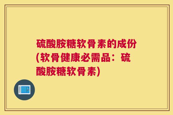 硫酸胺糖软骨素的成份(软骨健康必需品：硫酸胺糖软骨素)