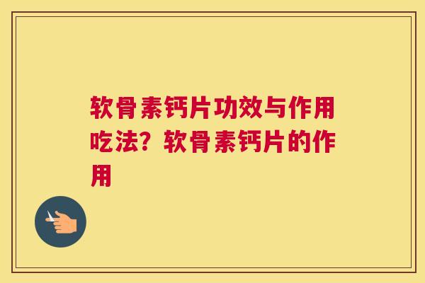 软骨素钙片功效与作用吃法？软骨素钙片的作用