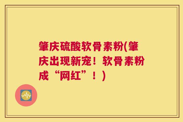 肇庆硫酸软骨素粉(肇庆出现新宠！软骨素粉成“网红”！)