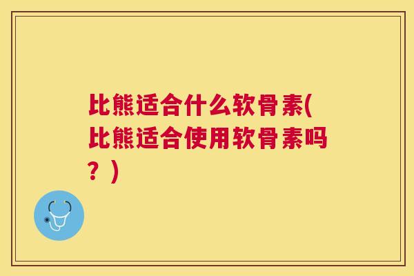 比熊适合什么软骨素(比熊适合使用软骨素吗？)