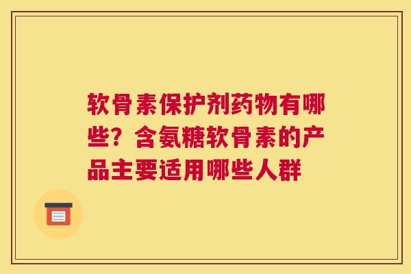 软骨素保护剂药物有哪些？含氨糖软骨素的产品主要适用哪些人群