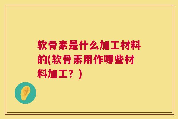 软骨素是什么加工材料的(软骨素用作哪些材料加工？)