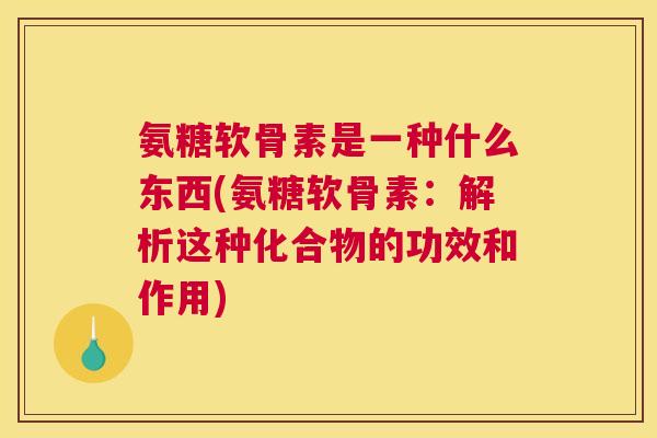 氨糖软骨素是一种什么东西(氨糖软骨素：解析这种化合物的功效和作用)