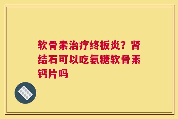 软骨素治疗终板炎？肾结石可以吃氨糖软骨素钙片吗