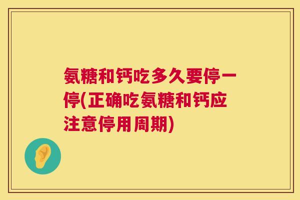 氨糖和钙吃多久要停一停(正确吃氨糖和钙应注意停用周期)