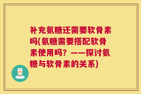 补充氨糖还需要软骨素吗(氨糖需要搭配软骨素使用吗？——探讨氨糖与软骨素的关系)