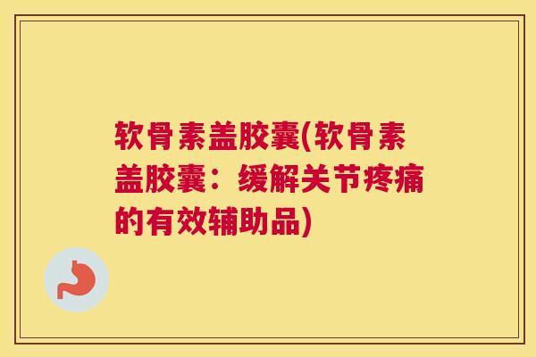 软骨素盖胶囊(软骨素盖胶囊：缓解关节疼痛的有效辅助品)