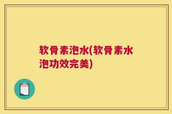 软骨素泡水(软骨素水泡功效完美)