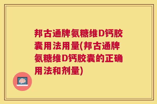 邦古通牌氨糖维D钙胶囊用法用量(邦古通牌氨糖维D钙胶囊的正确用法和剂量)