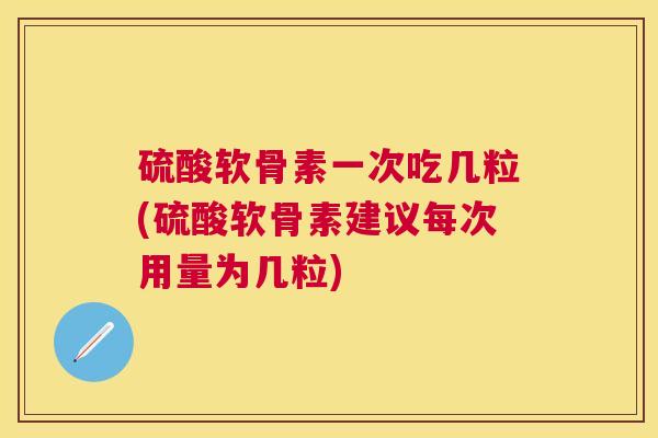 硫酸软骨素一次吃几粒(硫酸软骨素建议每次用量为几粒)