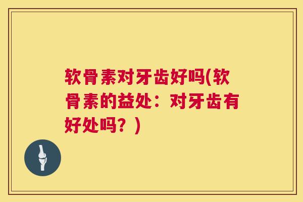 软骨素对牙齿好吗(软骨素的益处：对牙齿有好处吗？)