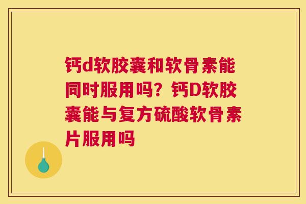 钙d软胶囊和软骨素能同时服用吗？钙D软胶囊能与复方硫酸软骨素片服用吗