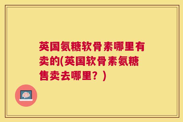 英国氨糖软骨素哪里有卖的(英国软骨素氨糖售卖去哪里？)